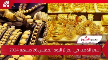 ” المعدن الأصفر اتجنن ” سعر الذهب في الجزائر اليوم الخميس 26 ديسمبر 2024 ارتفاع كبير في جميع الأعيرة والسبائك.. الجرام بكام؟؟