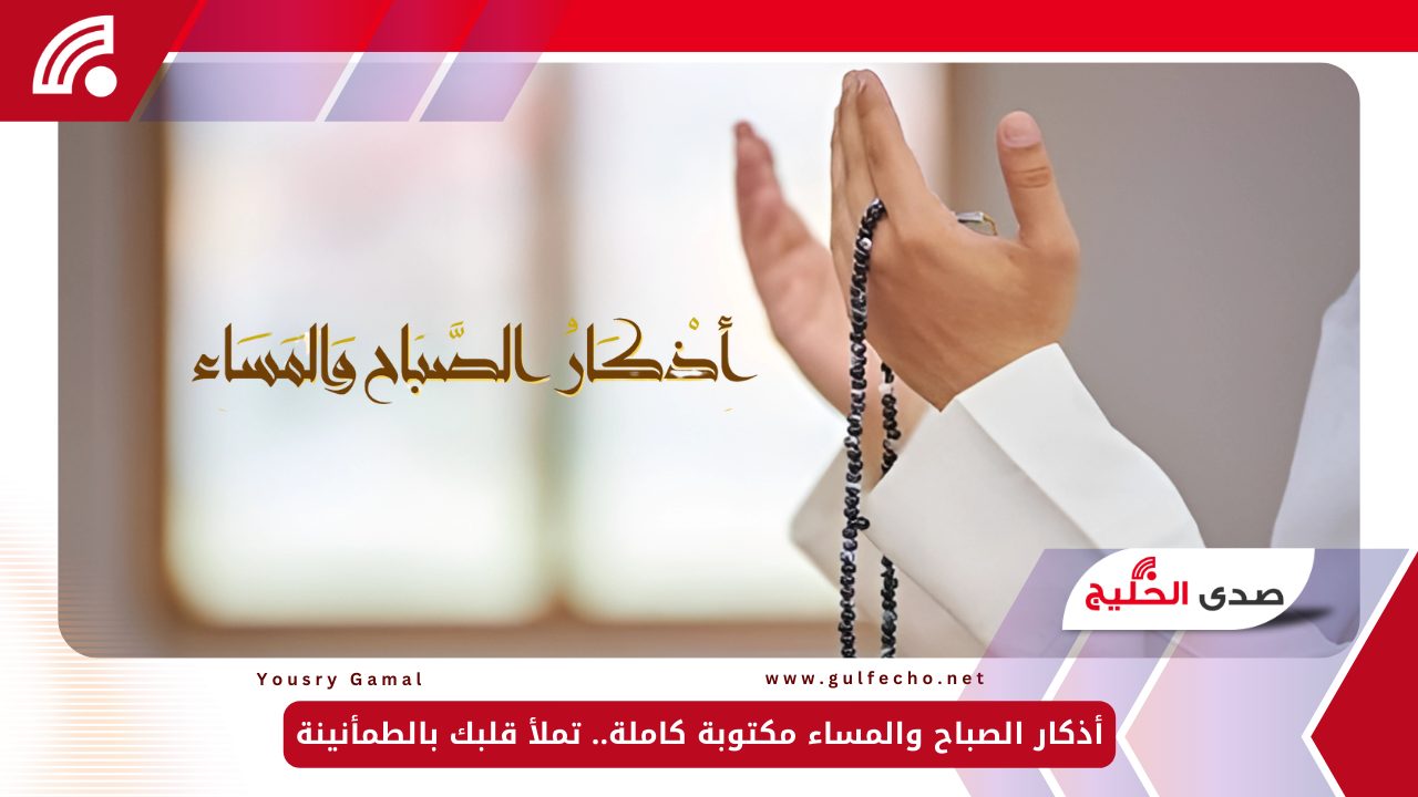 أذكار الصباح والمساء مكتوبة كاملة.. تملأ قلبك بالطمأنينة 5 أذكار الصباح والمساء مكتوبة كاملة.. تملأ قلبك بالطمأنينة