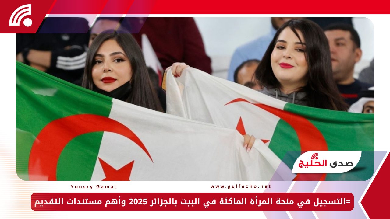 لينك فعال.. التسجيل في منحة المرأة الماكثة في البيت بالجزائر 2025 وأهم مستندات التقديم 5 لينك فعال.. التسجيل في منحة المرأة الماكثة في البيت بالجزائر 2025 وأهم مستندات التقديم