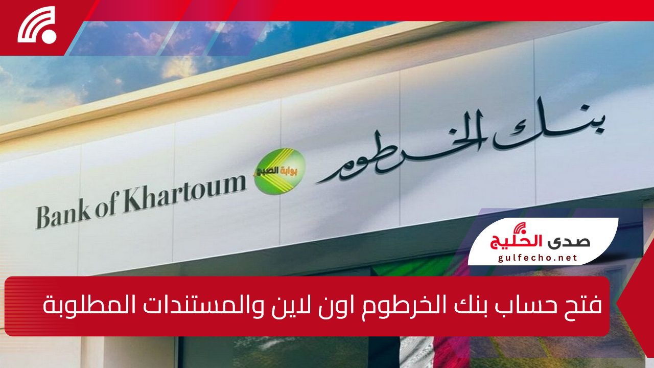 Bank of Khartoom.. فتح حساب بنك الخرطوم أون لاين عبر الهاتف والمستندات والشروط المطلوبة 5 Bank of Khartoom.. فتح حساب بنك الخرطوم أون لاين عبر الهاتف والمستندات والشروط المطلوبة