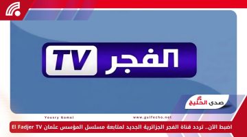 اضبط الآن.. تردد قناة الفجر الجزائرية الجديد لمتابعة مسلسل المؤسس عثمان El Fadjer TV