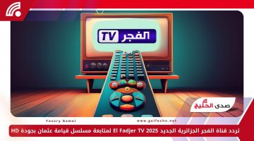 تردد قناة الفجر الجزائرية الجديد 2025 El Fadjer TV لمتابعة مسلسل قيامة عثمان بجودة HD