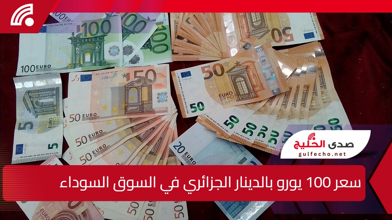 اليورو يشتعل في السكوار”.. سعر 100 يورو بالدينار الجزائري في السوق السوداء اليوم يشعل المنافسة بين EUR و DZD